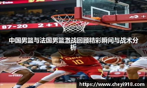 中国男篮与法国男篮激战回顾精彩瞬间与战术分析